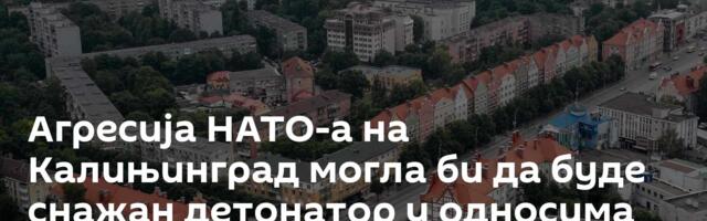 Агресија НАТО-а на Калињинград могла би да буде снажан детонатор у односима Русије и Алијансе