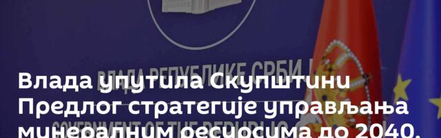 Влада упутила Скупштини Предлог стратегије управљања минералним ресурсима до 2040.