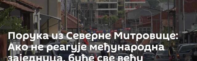 Порука из Северне Митровице: Ако не реагује међународна заједница, биће све већи приштински притисак