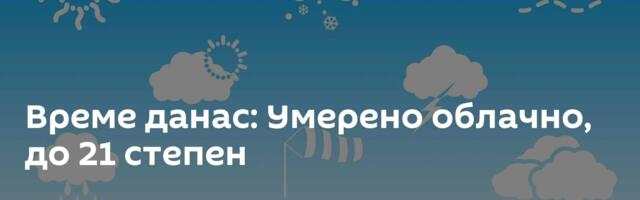 Време данас: Умерено облачно, до 21 степен