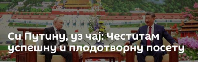 Си Путину, уз чај: Честитам успешну и плодотворну посету