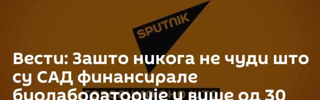 Вести: Зашто никога не чуди што су САД финансирале биолабораторије у више од 30 земаља? /видео/