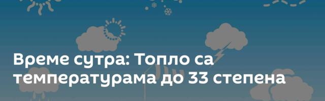 Време сутра: Топло са температурама до 33 степена