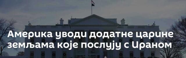 Америка уводи додатне царине земљама које послују с Ираном