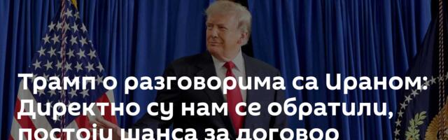 Трамп о разговорима са Ираном: Директно су нам се обратили, постоји шанса за договор