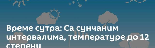 Време сутра: Са сунчаним интервалима, температуре до 12 степени