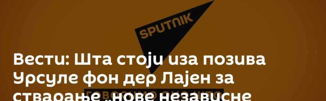 Вести: Шта стоји иза позива Урсуле фон дер Лајен за стварање „нове независне Европе“? /видео/