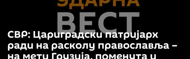 СВР: Цариградски патријарх ради на расколу православља – на мети Грузија, поменута и Србија