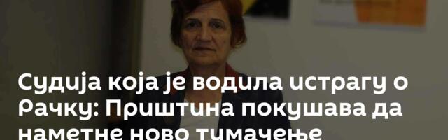 Судија која је водила истрагу о Рачку: Приштина покушава да наметне ново тумачење догађаја