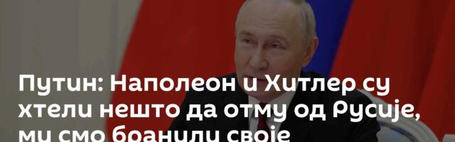 Путин: Наполеон и Хитлер су хтели нешто да отму од Русије, ми смо бранили своје
