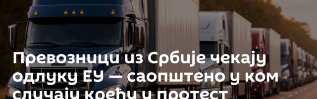 Превозници из Србије чекају одлуку ЕУ — саопштено у ком случају крећу у протест