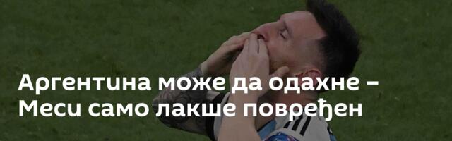 Аргентина може да одахне – Меси само лакше повређен