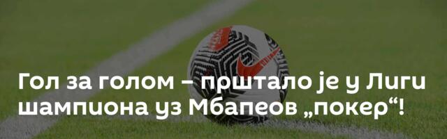 Гол за голом – прштало је у Лиги шампиона уз Мбапеов „покер“!