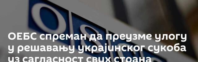 ОЕБС спреман да преузме улогу у решавању украјинског сукоба уз сагласност свих страна