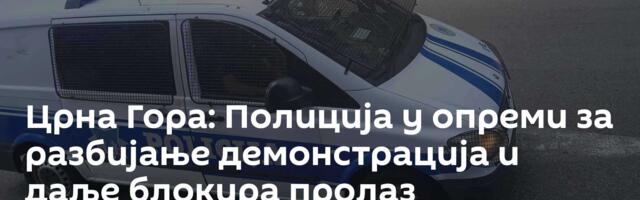 Црна Гора: Полиција у опреми за разбијање демонстрација и даље блокира пролаз Ботунанима