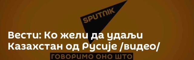 Вести: Ко жели да удаљи Казахстан од Русије /видео/