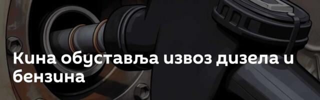 Кина обуставља извоз дизела и бензина