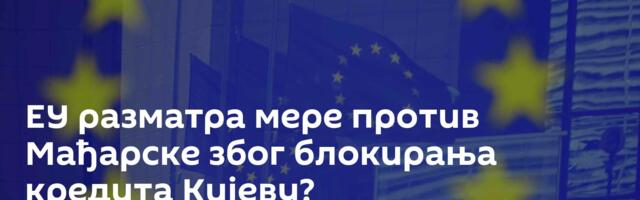 ЕУ разматра мере против Мађарске због блокирања кредита Кијеву?