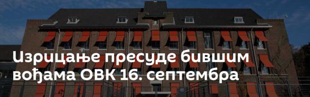 Изрицање пресуде бившим вођама ОВК 16. септембра