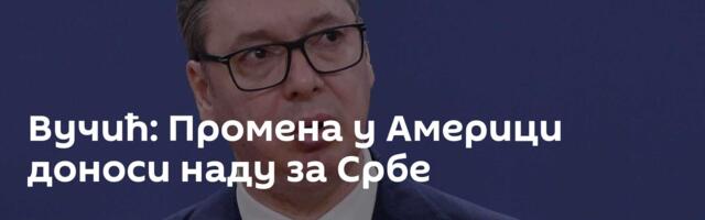 Вучић: Промена у Америци доноси наду за Србе