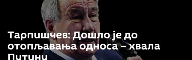 Тарпишчев: Дошло је до отопљавања односа – хвала Путину