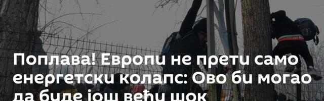 Поплава! Европи не прети само енергетски колапс: Ово би могао да буде још већи шок