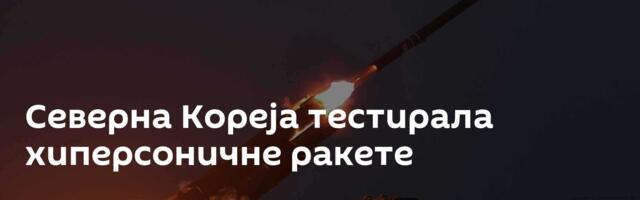 Северна Кореја тестирала хиперсоничне ракете