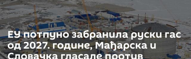 ЕУ потпуно забранила руски гас од 2027. године, Мађарска и Словачка гласале против