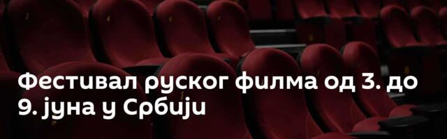 Фестивал руског филма од 3. до 9. јуна у Србији