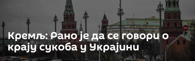 Кремљ: Рано је да се говори о крају сукоба у Украјини