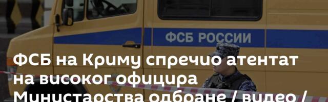 ФСБ на Криму спречио атентат на високог официра Министарства одбране / видео /