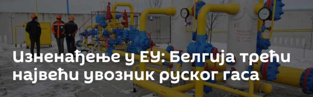 Изненађење у ЕУ: Белгија трећи највећи увозник руског гаса