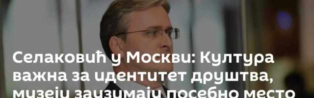 Селаковић у Москви: Култура важна за идентитет друштва, музеји заузимају посебно место
