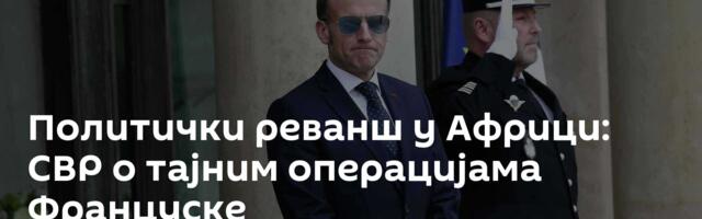 Политички реванш у Африци: СВР о тајним операцијама Француске