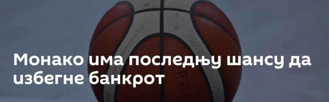 Монако има последњу шансу да избегне банкрот