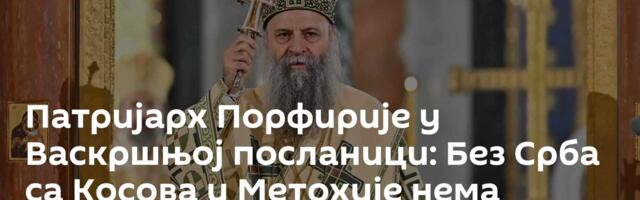 Патријарх Порфирије у Васкршњој посланици: Без Срба са Косова и Метохије нема бољег живота ни за нас