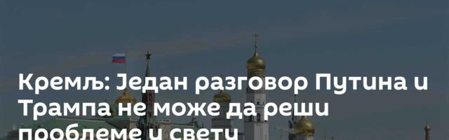 Кремљ: Један разговор Путина и Трампа не може да реши проблеме у свету