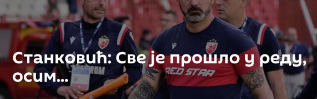 Станковић: Све је прошло у реду, осим...
