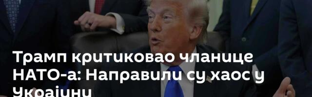 Трамп критиковао чланице НАТО-а: Направили су хаос у Украјини