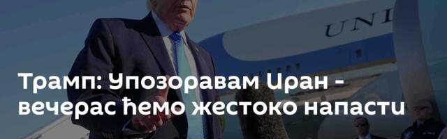 Трамп: Упозоравам Иран - вечерас ћемо жестоко напасти