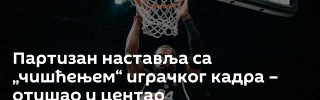 Партизан наставља са „чишћењем“ играчког кадра – отишао и центар