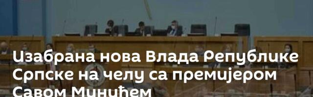 Изабрана нова Влада Републике Српске на челу са премијером Савом Минићем