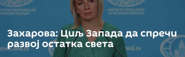 Захарова: Циљ Запада да спречи развој остатка света