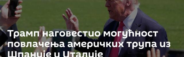 Трамп наговестио могућност повлачења америчких трупа из Шпаније и Италије