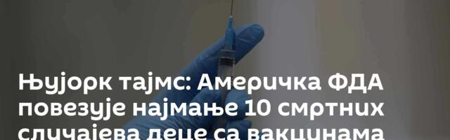 Њујорк тајмс: Америчка ФДА повезује најмање 10 смртних случајева деце са вакцинама против ковида