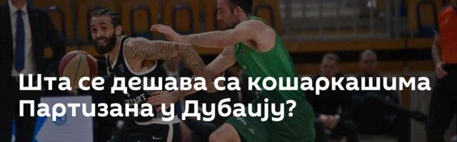 Шта се дешава са кошаркашима Партизана у Дубаију?