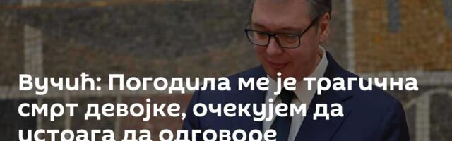 Вучић: Погодила ме је трагична смрт девојке, очекујем да истрага да одговоре