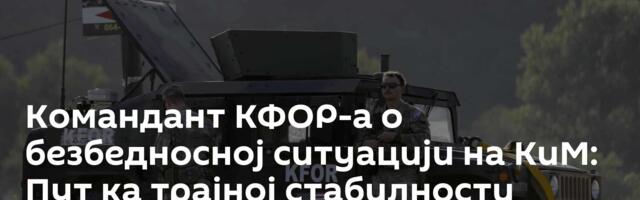 Командант КФОР-а о безбедносној ситуацији на КиМ: Пут ка трајној стабилности политички, а не војни