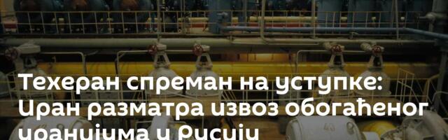 Техеран спреман на уступке: Иран разматра извоз обогаћеног уранијума у Русију