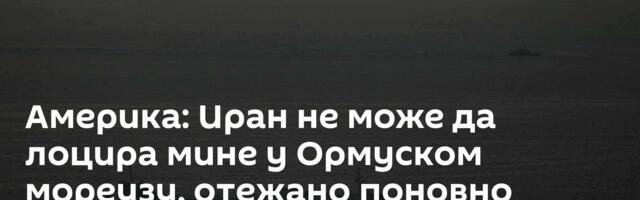 Америка: Иран не може да лоцира мине у Ормуском мореузу, отежано поновно отварање пута